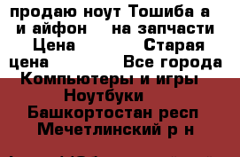 продаю ноут.Тошиба а210 и айфон 4s на запчасти › Цена ­ 1 500 › Старая цена ­ 32 000 - Все города Компьютеры и игры » Ноутбуки   . Башкортостан респ.,Мечетлинский р-н